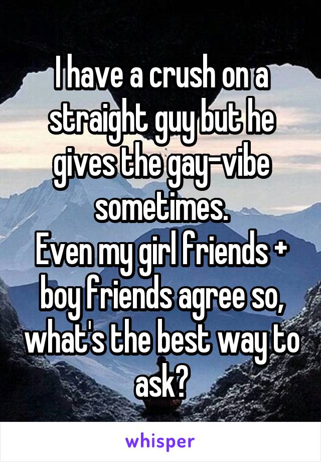 I have a crush on a straight guy but he gives the gay-vibe sometimes.
Even my girl friends + boy friends agree so, what's the best way to ask?