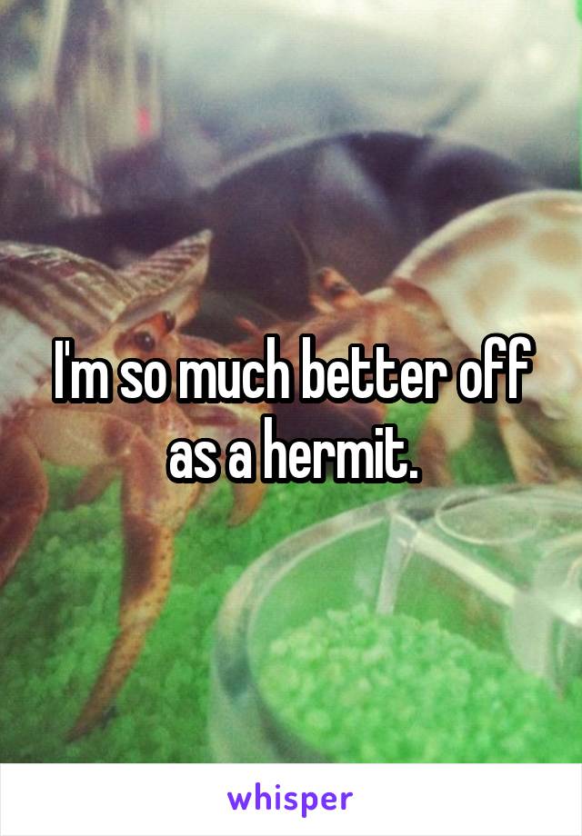 I'm so much better off as a hermit.