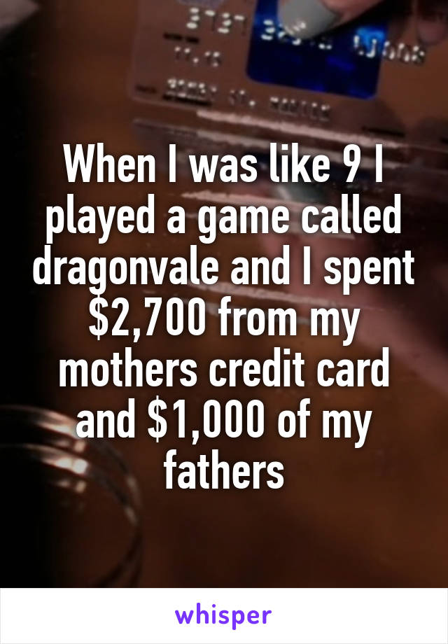 When I was like 9 I played a game called dragonvale and I spent $2,700 from my mothers credit card and $1,000 of my fathers