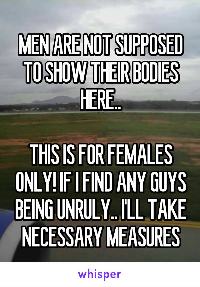 MEN ARE NOT SUPPOSED TO SHOW THEIR BODIES HERE..

THIS IS FOR FEMALES ONLY! IF I FIND ANY GUYS BEING UNRULY.. I'LL TAKE NECESSARY MEASURES