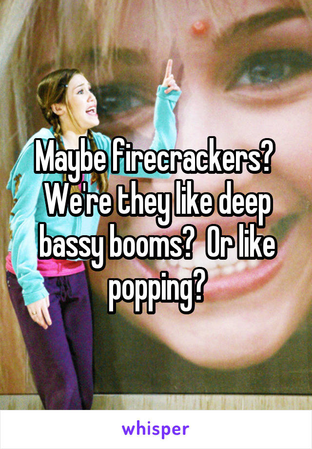 Maybe firecrackers?  We're they like deep bassy booms?  Or like popping?