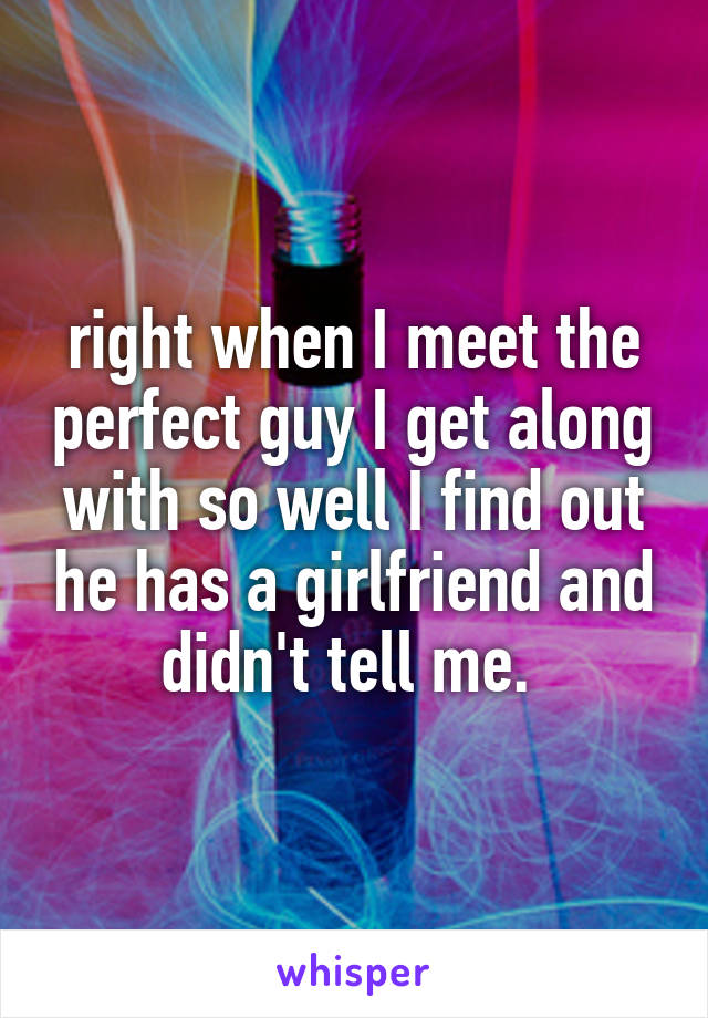 right when I meet the perfect guy I get along with so well I find out he has a girlfriend and didn't tell me. 