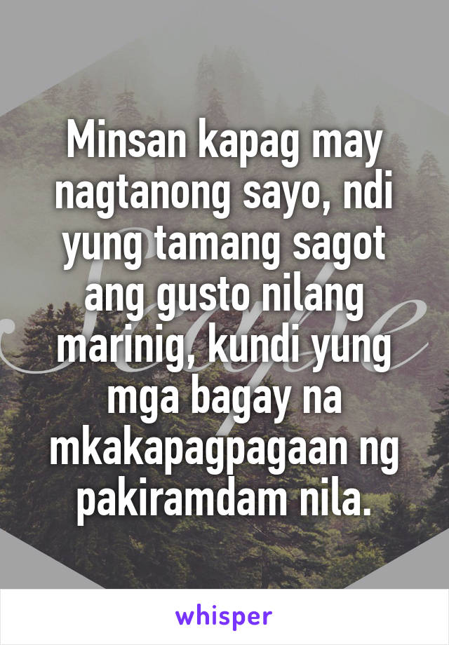 Minsan kapag may nagtanong sayo, ndi yung tamang sagot ang gusto nilang marinig, kundi yung mga bagay na mkakapagpagaan ng pakiramdam nila.