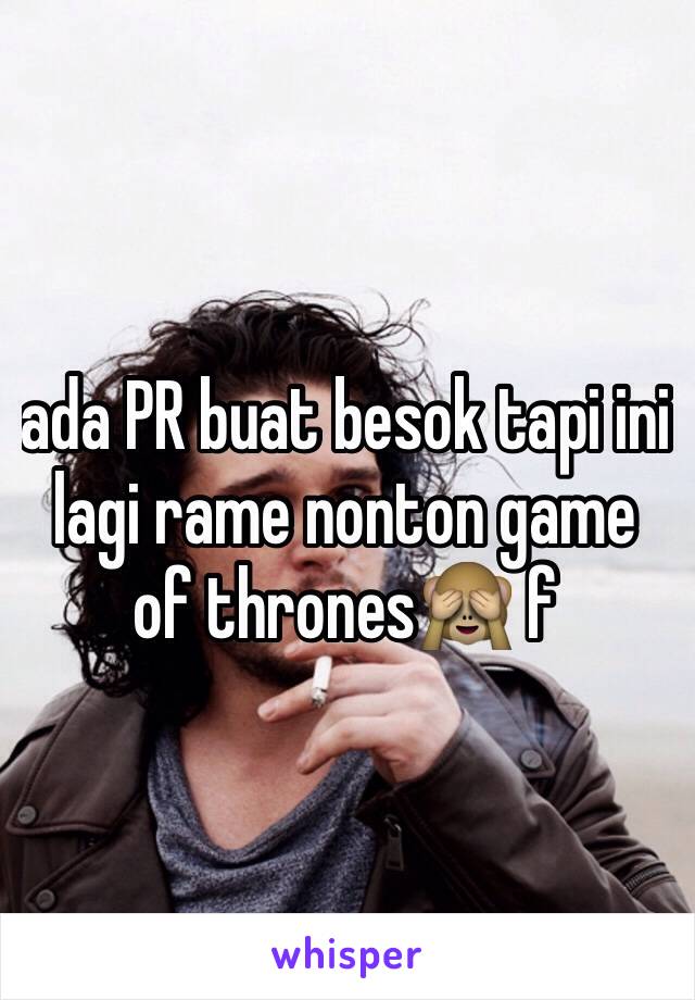 ada PR buat besok tapi ini lagi rame nonton game of thrones🙈 f