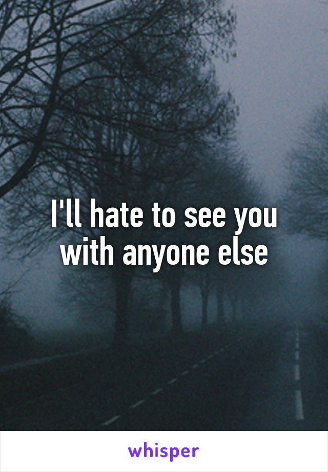 I'll hate to see you with anyone else