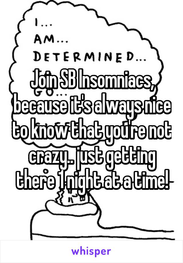 Join SB Insomniacs, because it's always nice to know that you're not crazy.. just getting there 1 night at a time!