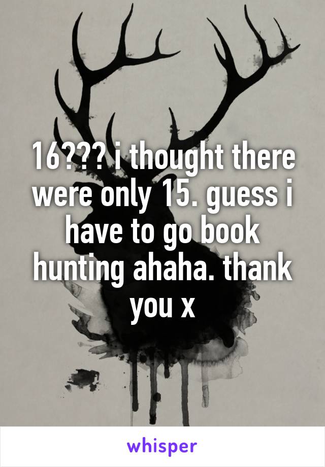 16??? i thought there were only 15. guess i have to go book hunting ahaha. thank you x