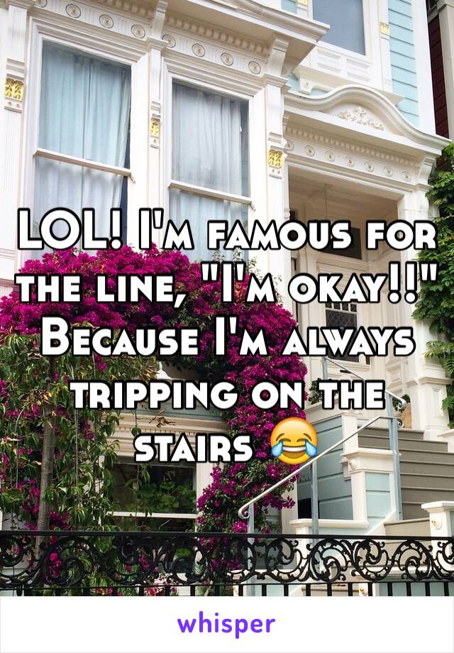 LOL! I'm famous for the line, "I'm okay!!" Because I'm always tripping on the stairs 😂