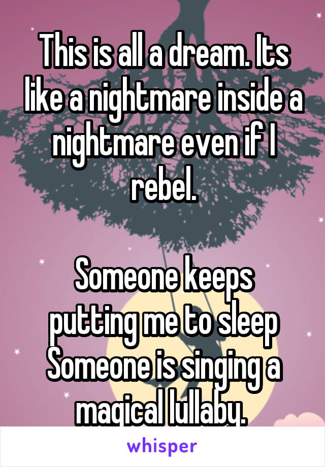 This is all a dream. Its like a nightmare inside a nightmare even if I rebel.

Someone keeps putting me to sleep
Someone is singing a magical lullaby. 