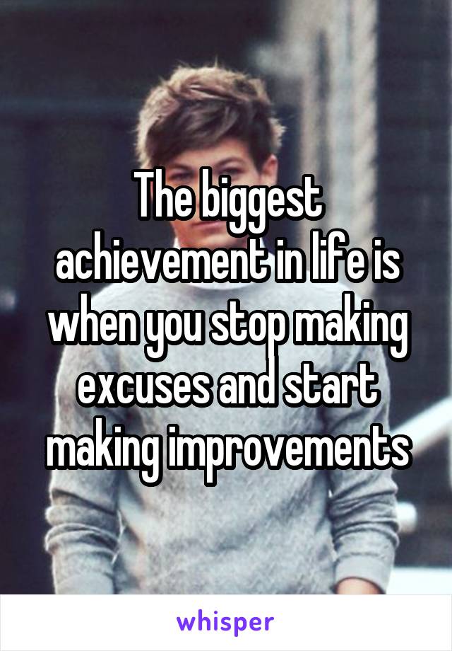 The biggest achievement in life is when you stop making excuses and start making improvements