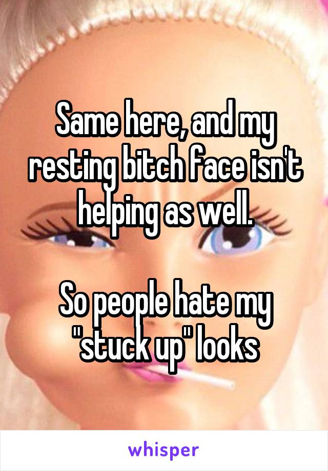 Same here, and my resting bitch face isn't helping as well.

So people hate my "stuck up" looks