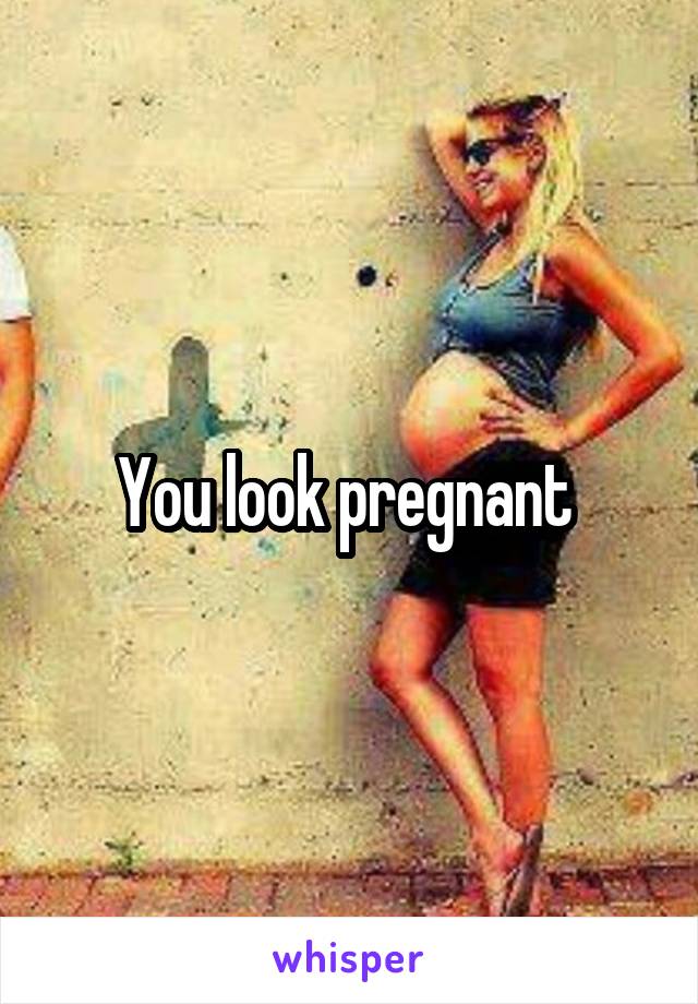 You look pregnant 