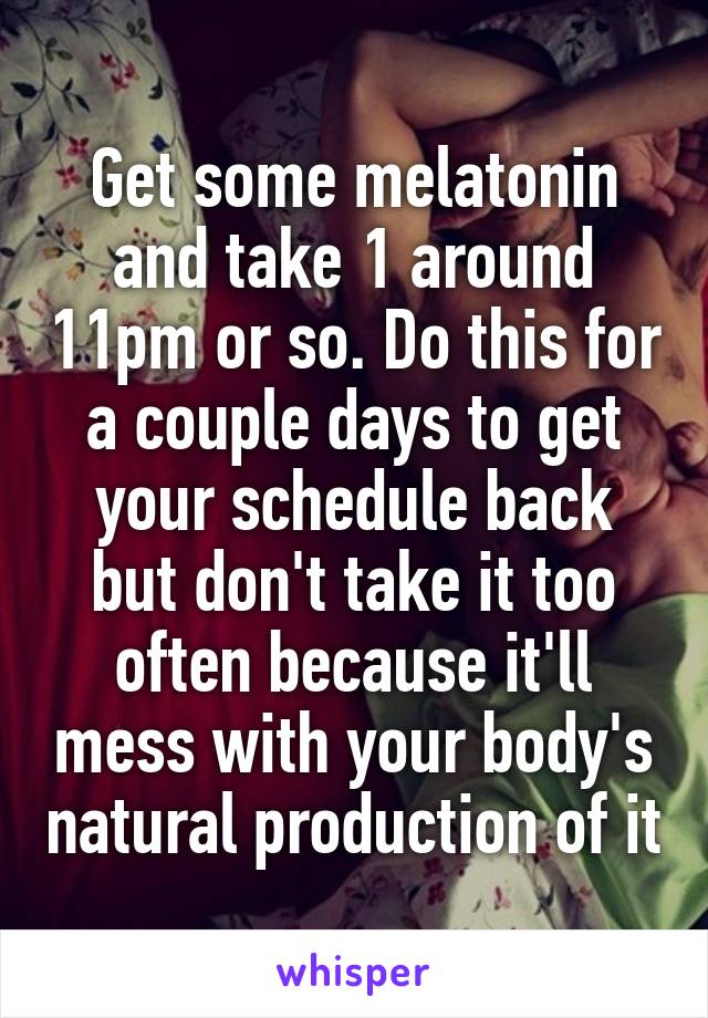 Get some melatonin and take 1 around 11pm or so. Do this for a couple days to get your schedule back but don't take it too often because it'll mess with your body's natural production of it