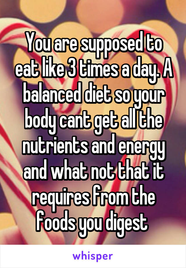 You are supposed to eat like 3 times a day. A balanced diet so your body cant get all the nutrients and energy and what not that it requires from the foods you digest 