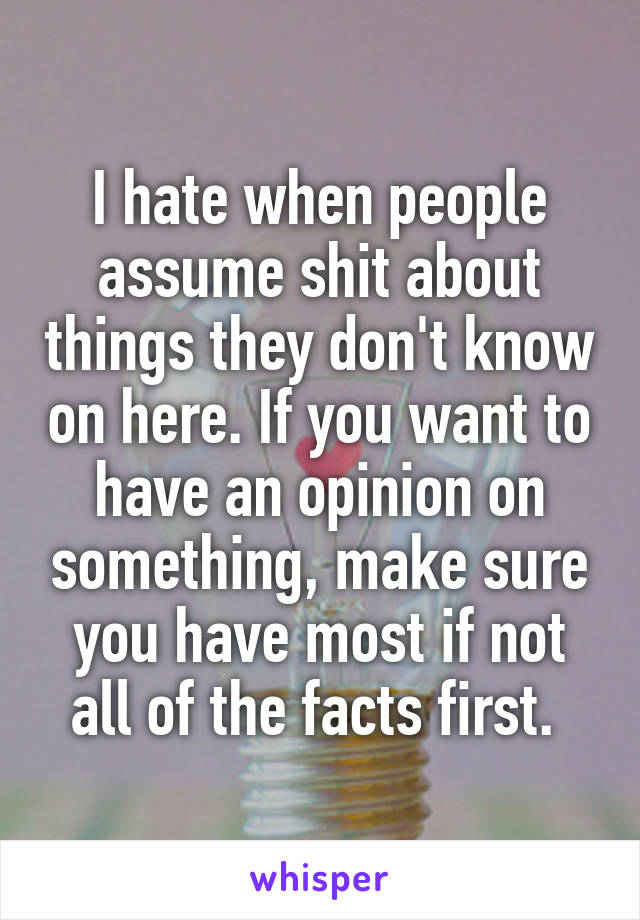 I hate when people assume shit about things they don't know on here. If you want to have an opinion on something, make sure you have most if not all of the facts first. 