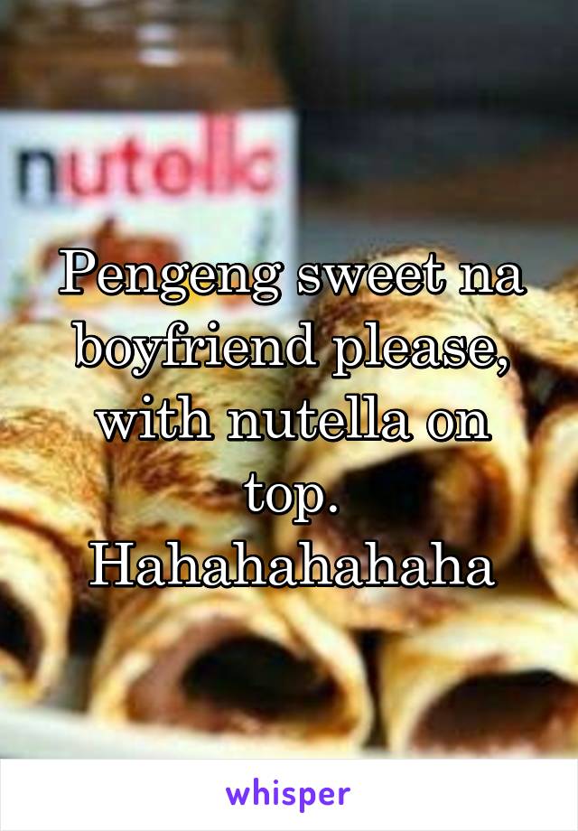 Pengeng sweet na boyfriend please, with nutella on top. Hahahahahaha