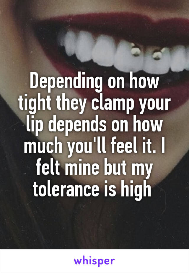 Depending on how tight they clamp your lip depends on how much you'll feel it. I felt mine but my tolerance is high 