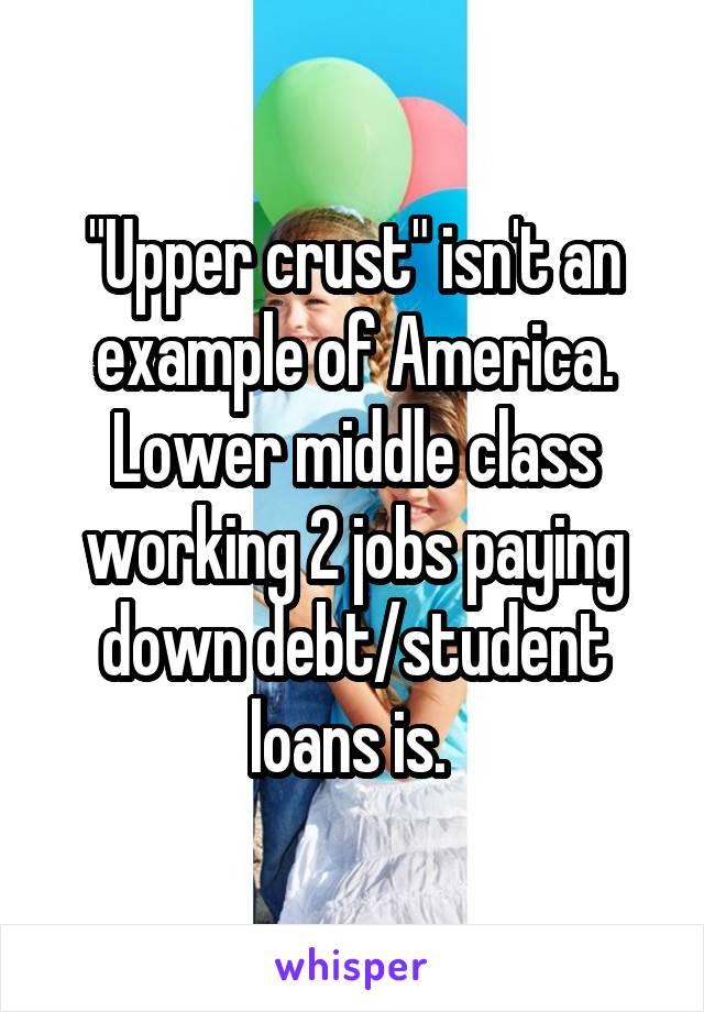 "Upper crust" isn't an example of America. Lower middle class working 2 jobs paying down debt/student loans is. 