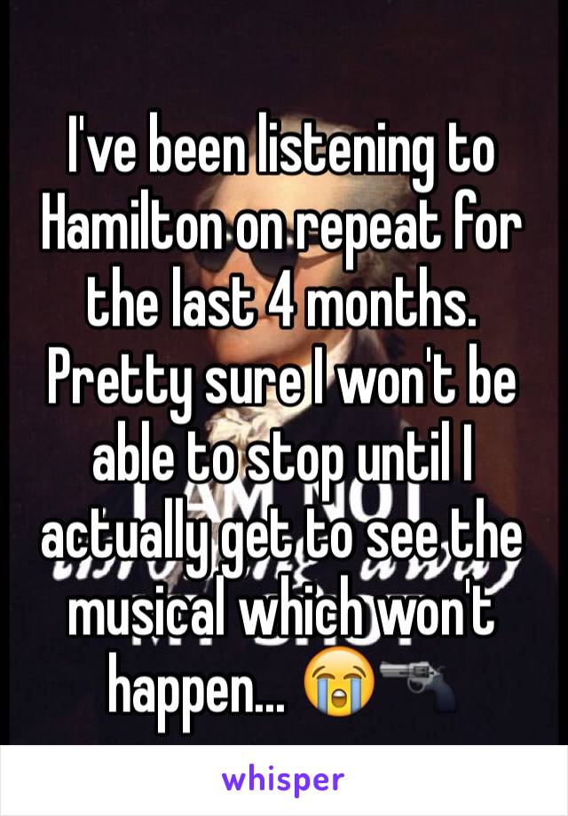 I've been listening to Hamilton on repeat for the last 4 months. Pretty sure I won't be able to stop until I actually get to see the musical which won't happen... 😭🔫