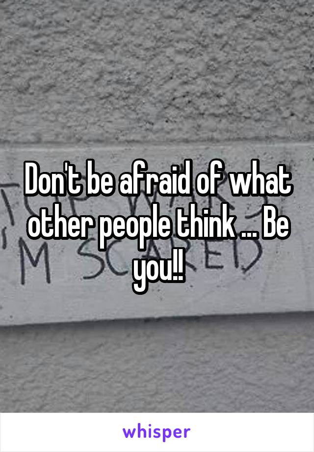 Don't be afraid of what other people think ... Be you!!