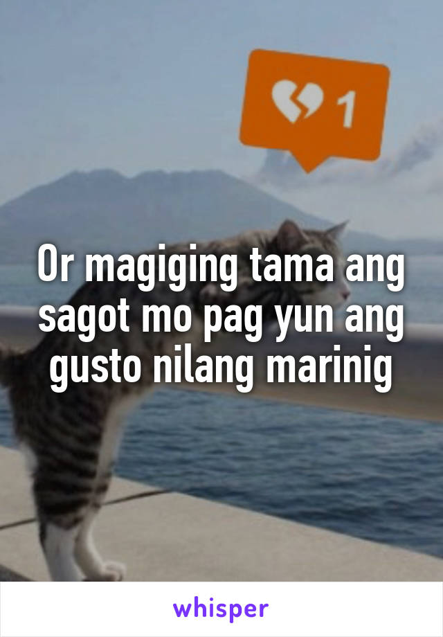 Or magiging tama ang sagot mo pag yun ang gusto nilang marinig