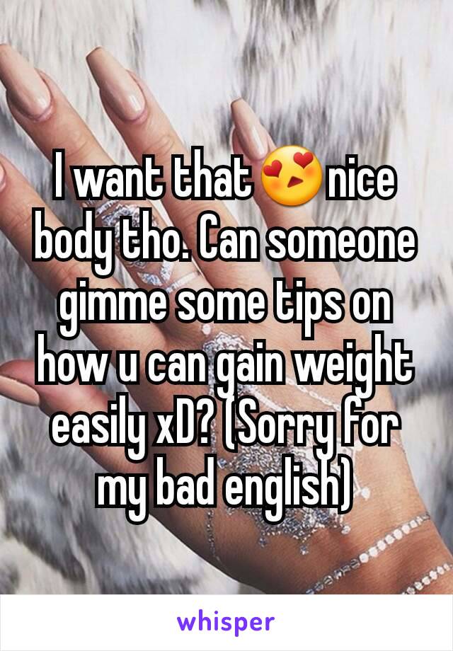 I want that😍nice body tho. Can someone gimme some tips on how u can gain weight easily xD? (Sorry for my bad english)