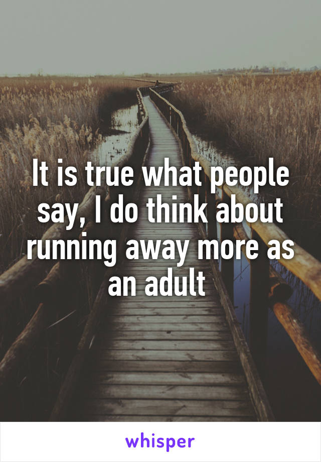 It is true what people say, I do think about running away more as an adult 