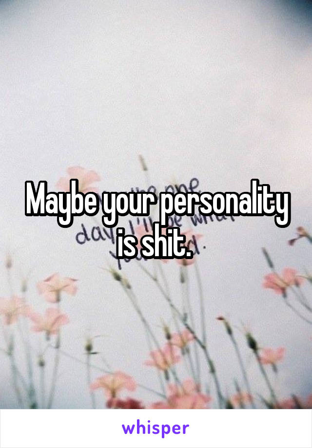 Maybe your personality is shit. 