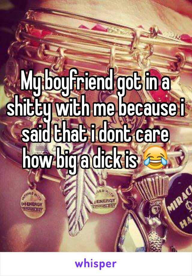 My boyfriend got in a shitty with me because i said that i dont care how big a dick is 😂