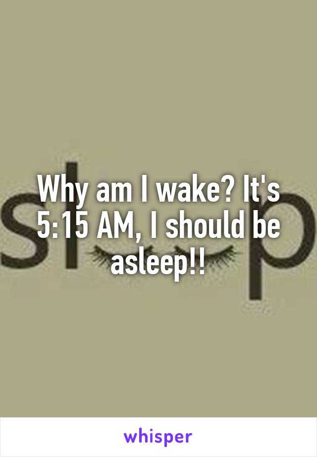 Why am I wake? It's 5:15 AM, I should be asleep!!