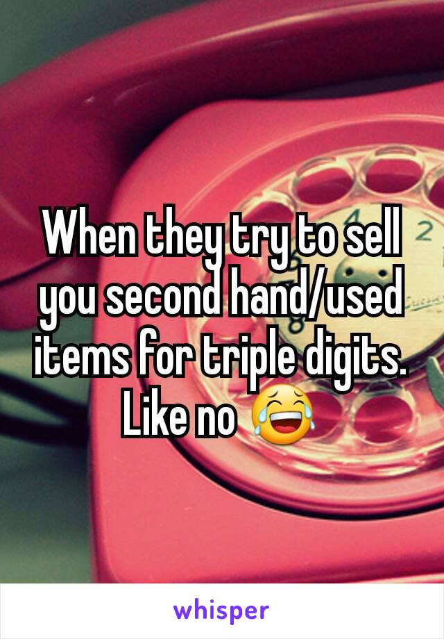 When they try to sell you second hand/used items for triple digits. Like no 😂