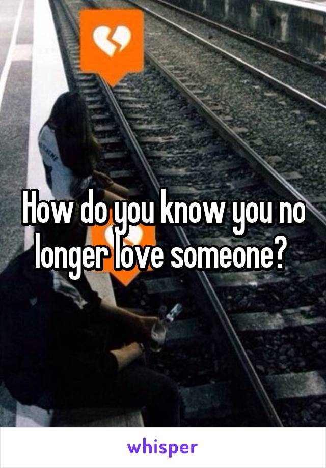 How do you know you no longer love someone? 