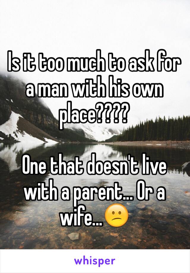 Is it too much to ask for a man with his own place???? 

One that doesn't live with a parent... Or a wife...😕