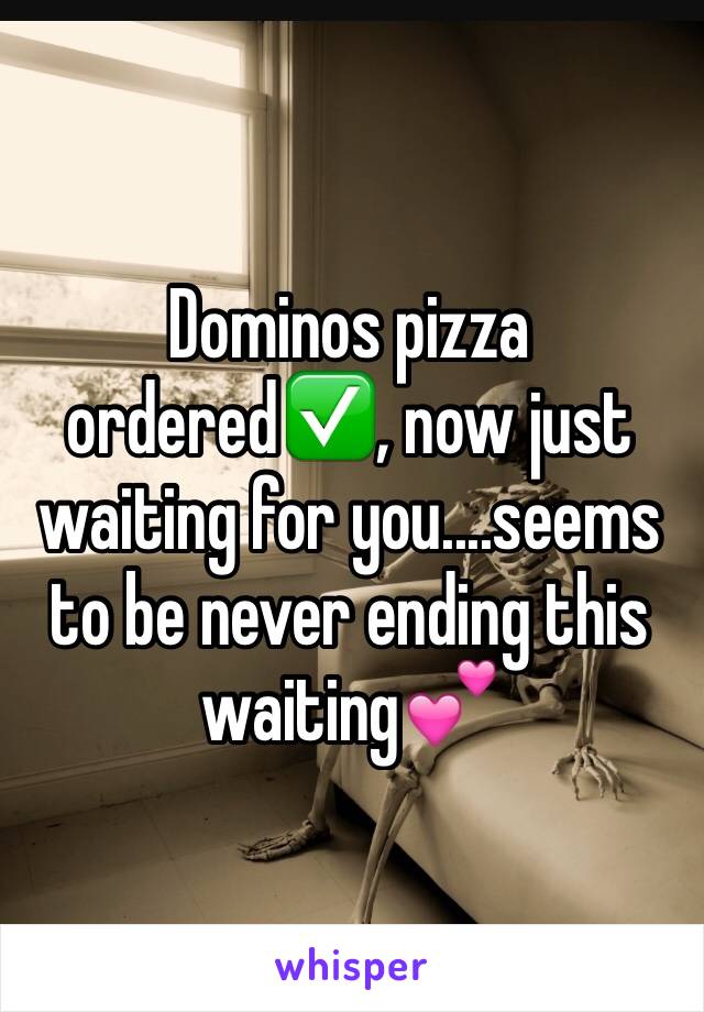 Dominos pizza ordered✅, now just waiting for you....seems to be never ending this waiting💕