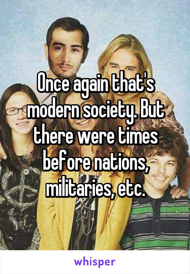 Once again that's modern society. But there were times before nations, militaries, etc.