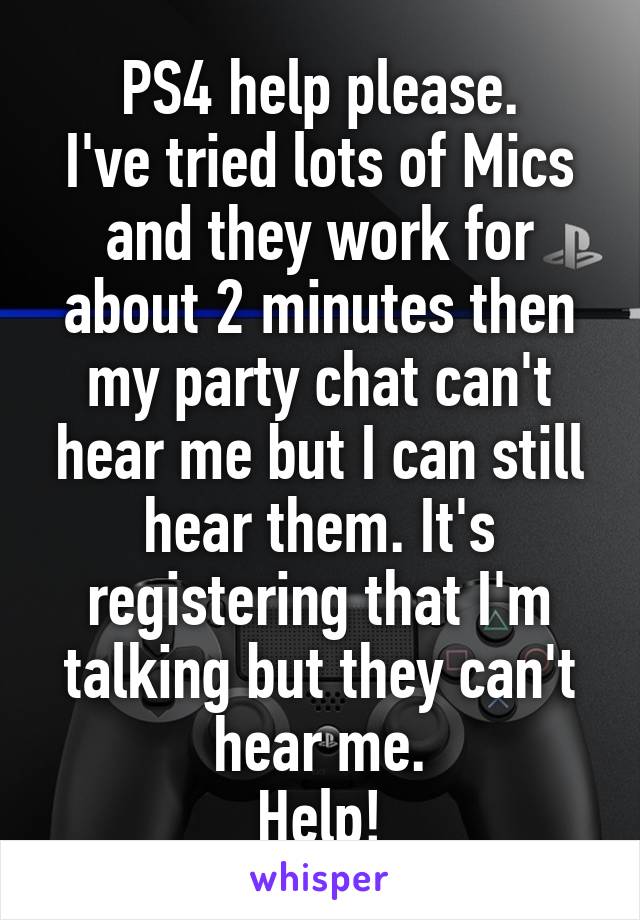 PS4 help please.
I've tried lots of Mics and they work for about 2 minutes then my party chat can't hear me but I can still hear them. It's registering that I'm talking but they can't hear me.
Help!