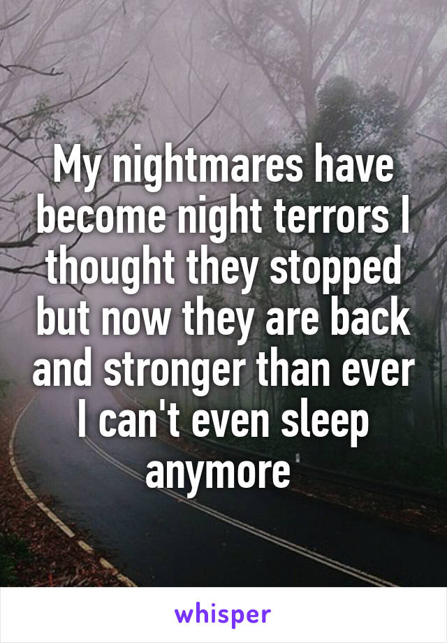 My nightmares have become night terrors I thought they stopped but now they are back and stronger than ever I can't even sleep anymore 