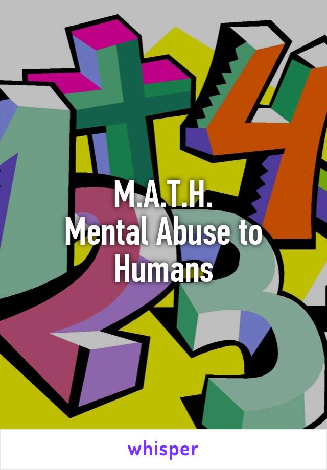 M.A.T.H.
Mental Abuse to Humans