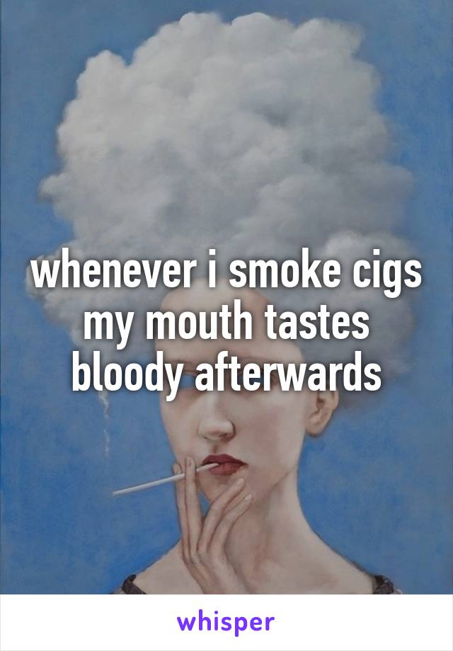 whenever i smoke cigs my mouth tastes bloody afterwards