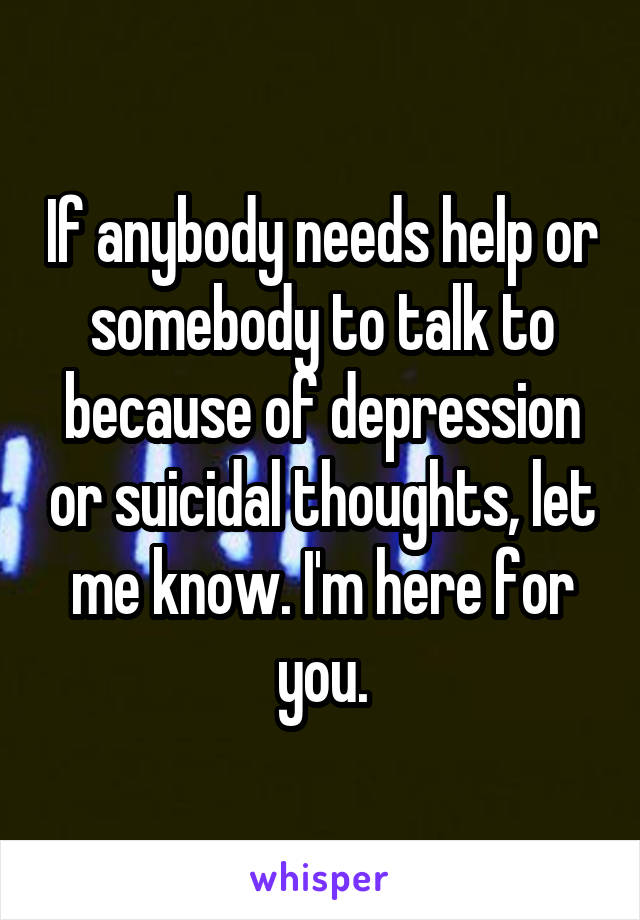 If anybody needs help or somebody to talk to because of depression or suicidal thoughts, let me know. I'm here for you.