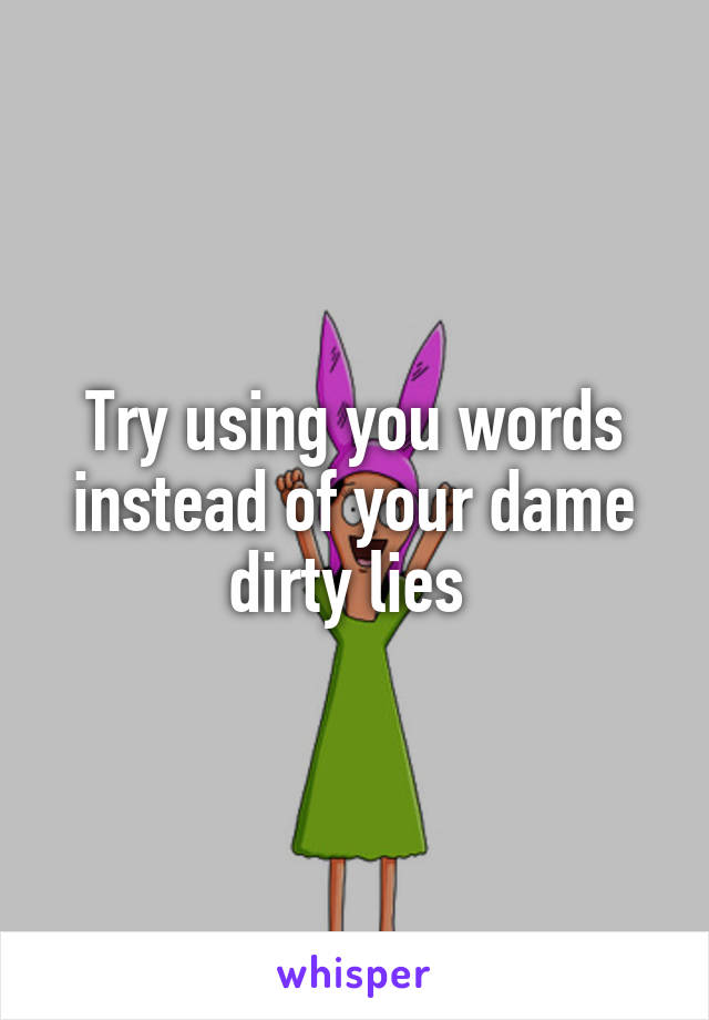 Try using you words instead of your dame dirty lies 