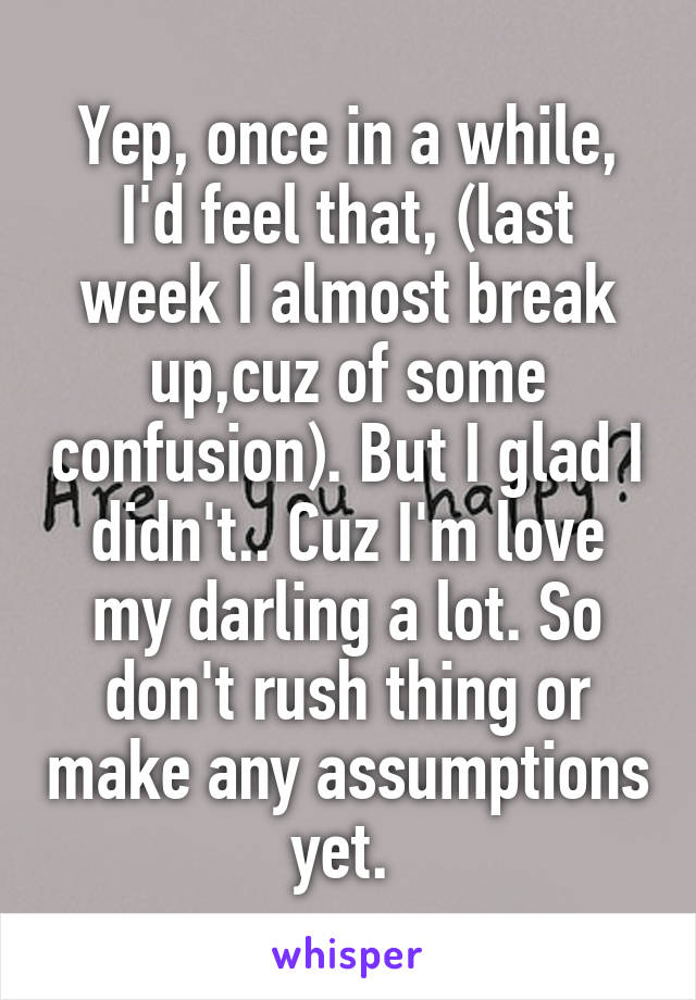 Yep, once in a while, I'd feel that, (last week I almost break up,cuz of some confusion). But I glad I didn't.. Cuz I'm love my darling a lot. So don't rush thing or make any assumptions yet. 