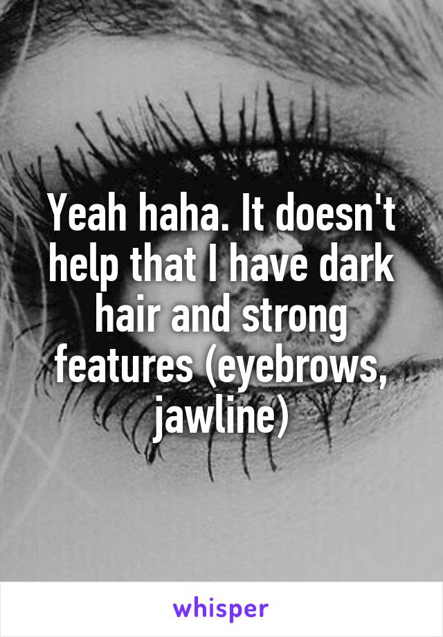 Yeah haha. It doesn't help that I have dark hair and strong features (eyebrows, jawline)