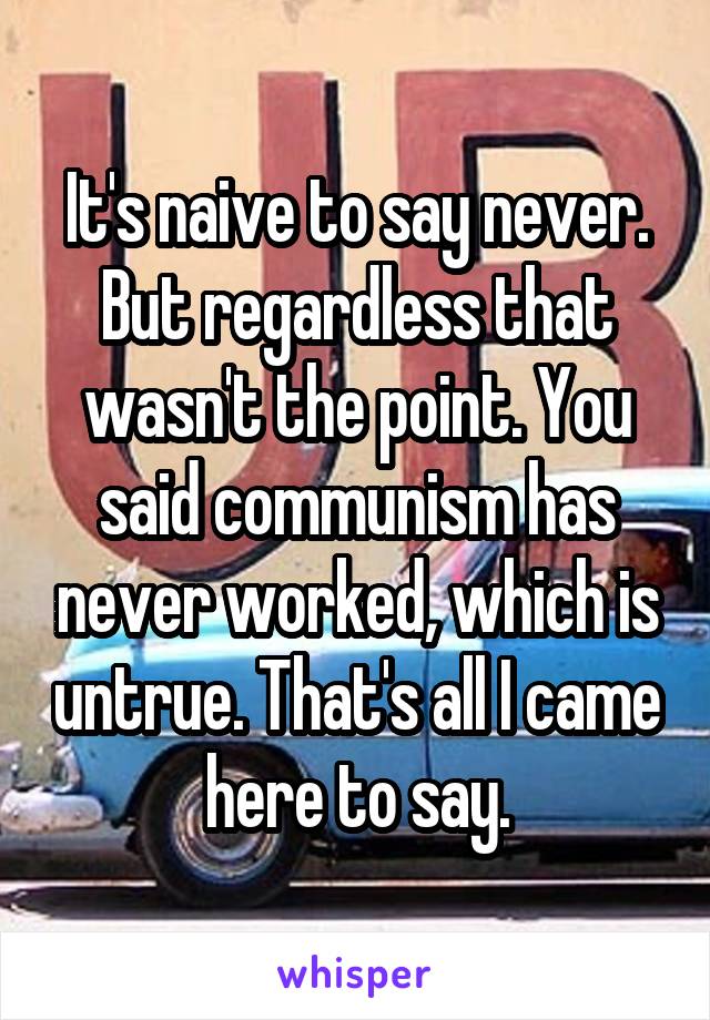 It's naive to say never.
But regardless that wasn't the point. You said communism has never worked, which is untrue. That's all I came here to say.