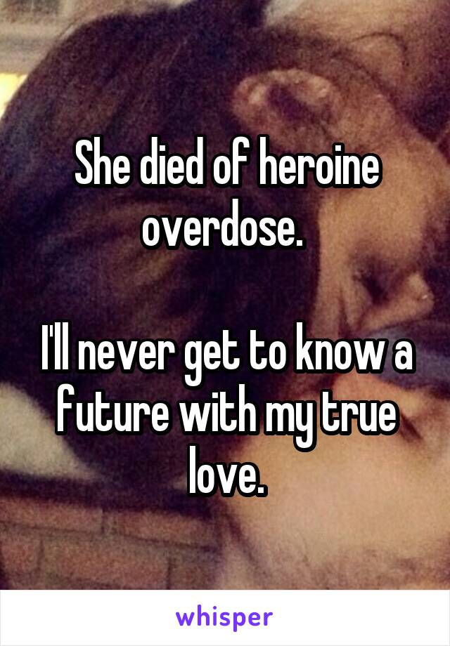 She died of heroine overdose. 

I'll never get to know a future with my true love.