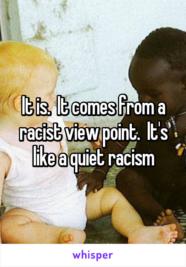 It is.  It comes from a racist view point.  It's like a quiet racism