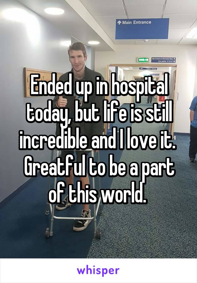 Ended up in hospital today, but life is still incredible and I love it. 
Greatful to be a part of this world. 