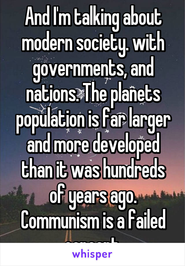 And I'm talking about modern society. with governments, and nations. The planets population is far larger and more developed than it was hundreds of years ago. Communism is a failed concept.