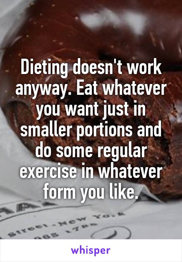 Dieting doesn't work anyway. Eat whatever you want just in smaller portions and do some regular exercise in whatever form you like.