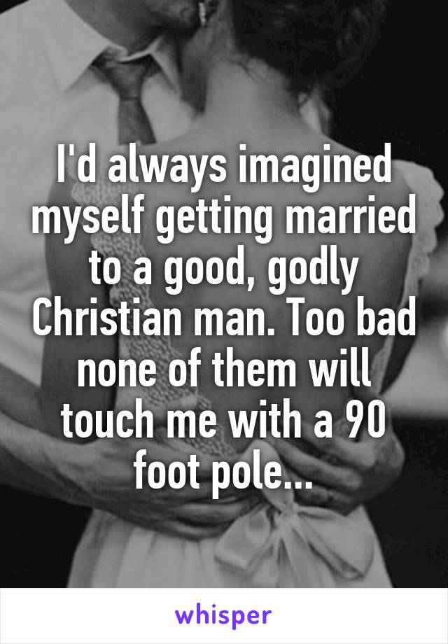 I'd always imagined myself getting married to a good, godly Christian man. Too bad none of them will touch me with a 90 foot pole...